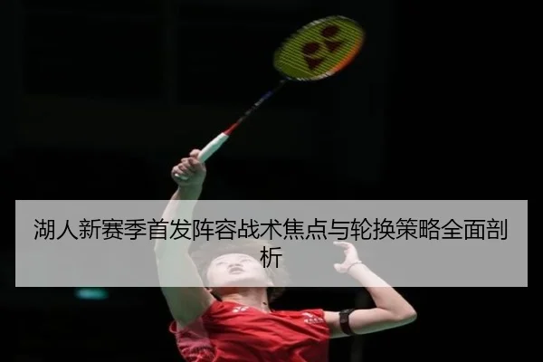 湖人新赛季首发阵容战术焦点与轮换策略全面剖析